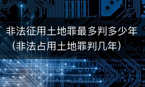非法征用土地罪最多判多少年（非法占用土地罪判几年）