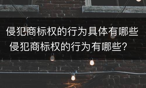 侵犯商标权的行为具体有哪些 侵犯商标权的行为有哪些?