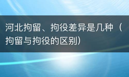 河北拘留、拘役差异是几种（拘留与拘役的区别）
