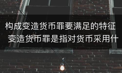 构成变造货币罪要满足的特征 变造货币罪是指对货币采用什么方法