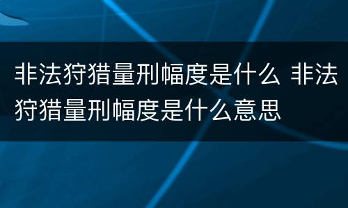 非法狩猎量刑幅度是什么 非法狩猎量刑幅度是什么意思