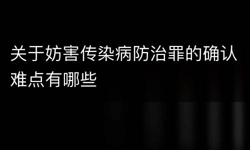 关于妨害传染病防治罪的确认难点有哪些