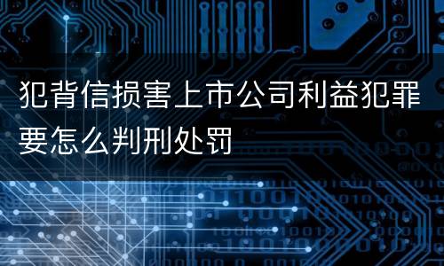 犯背信损害上市公司利益犯罪要怎么判刑处罚