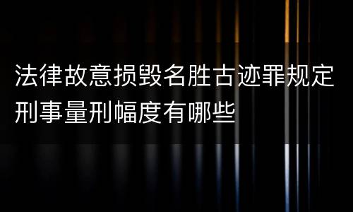 法律故意损毁名胜古迹罪规定刑事量刑幅度有哪些