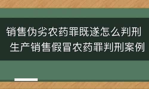 销售伪劣农药罪既遂怎么判刑 生产销售假冒农药罪判刑案例