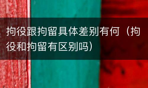 拘役跟拘留具体差别有何（拘役和拘留有区别吗）