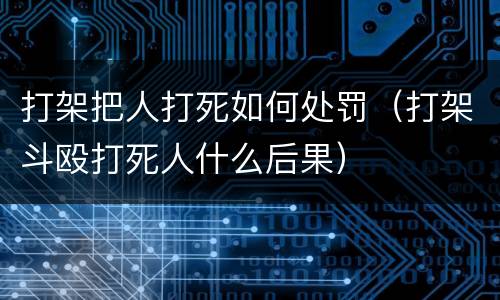 打架把人打死如何处罚（打架斗殴打死人什么后果）