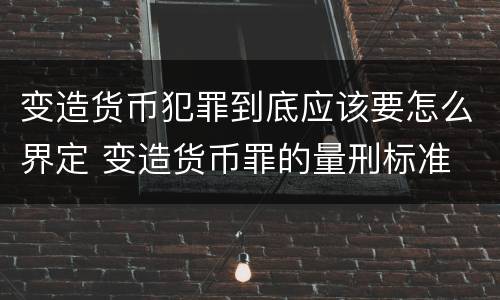 变造货币犯罪到底应该要怎么界定 变造货币罪的量刑标准