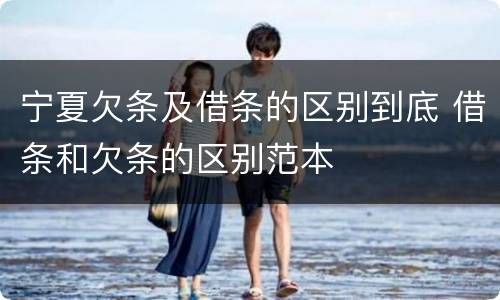 宁夏欠条及借条的区别到底 借条和欠条的区别范本