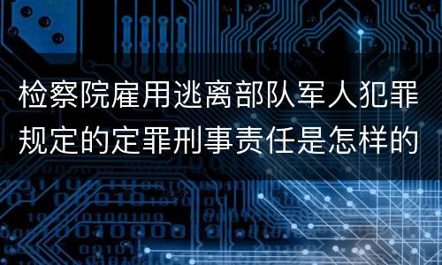 检察院雇用逃离部队军人犯罪规定的定罪刑事责任是怎样的