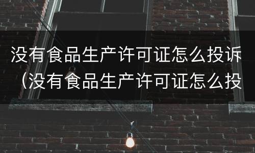 没有食品生产许可证怎么投诉（没有食品生产许可证怎么投诉举报）