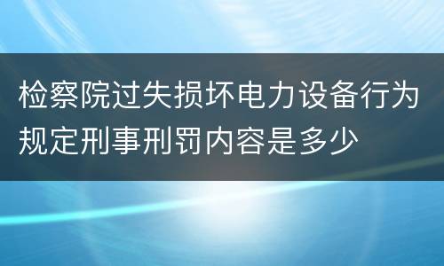 检察院过失损坏电力设备行为规定刑事刑罚内容是多少