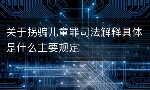 关于拐骗儿童罪司法解释具体是什么主要规定