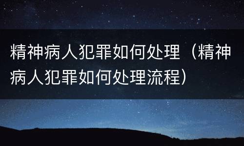 精神病人犯罪如何处理（精神病人犯罪如何处理流程）