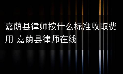 嘉荫县律师按什么标准收取费用 嘉荫县律师在线