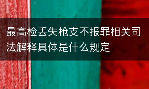 最高检丢失枪支不报罪相关司法解释具体是什么规定