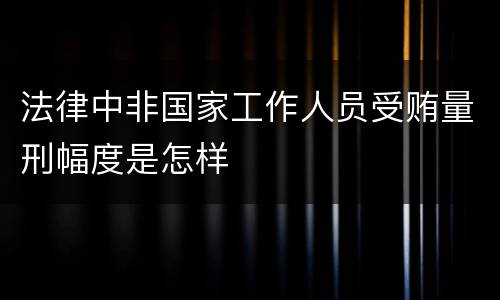 法律中非国家工作人员受贿量刑幅度是怎样