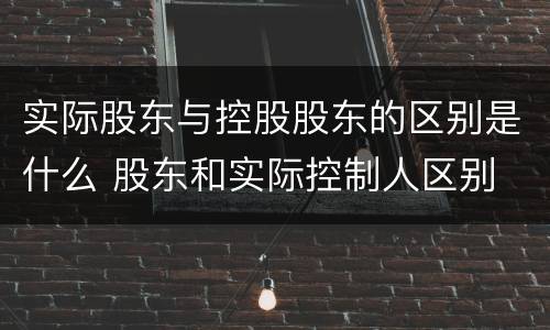实际股东与控股股东的区别是什么 股东和实际控制人区别