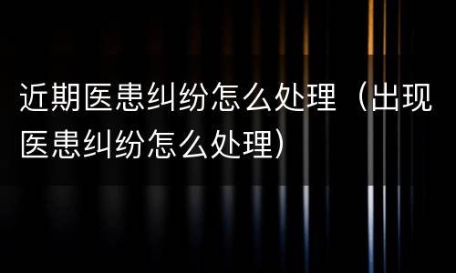 近期医患纠纷怎么处理（出现医患纠纷怎么处理）
