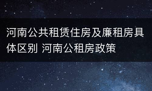 河南公共租赁住房及廉租房具体区别 河南公租房政策