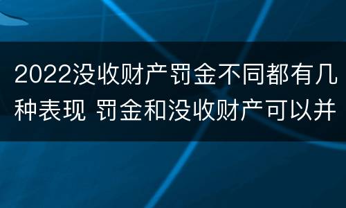 2022没收财产罚金不同都有几种表现 罚金和没收财产可以并罚吗