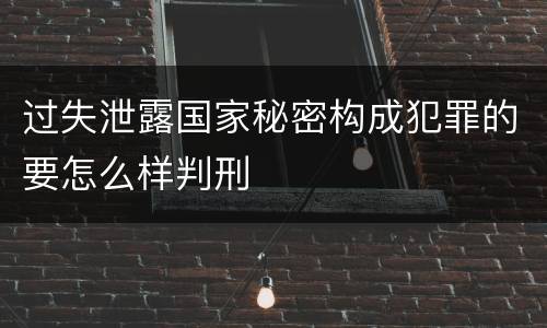 过失泄露国家秘密构成犯罪的要怎么样判刑