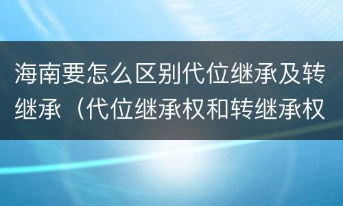 海南要怎么区别代位继承及转继承（代位继承权和转继承权）