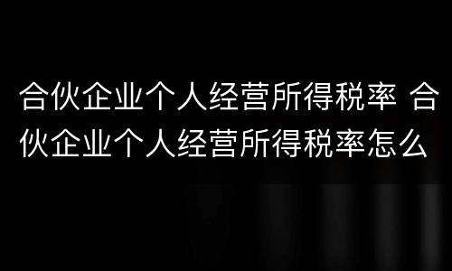 合伙企业个人经营所得税率 合伙企业个人经营所得税率怎么算