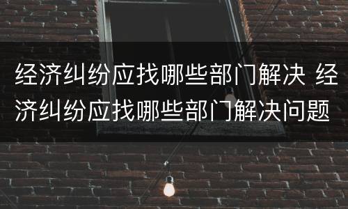 经济纠纷应找哪些部门解决 经济纠纷应找哪些部门解决问题