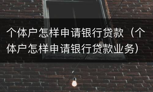 个体户怎样申请银行贷款（个体户怎样申请银行贷款业务）