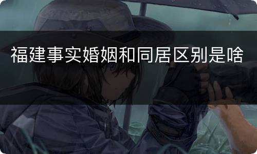 福建事实婚姻和同居区别是啥