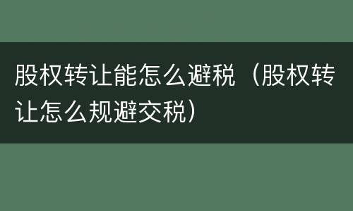 股权转让能怎么避税（股权转让怎么规避交税）
