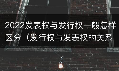 2022发表权与发行权一般怎样区分（发行权与发表权的关系）