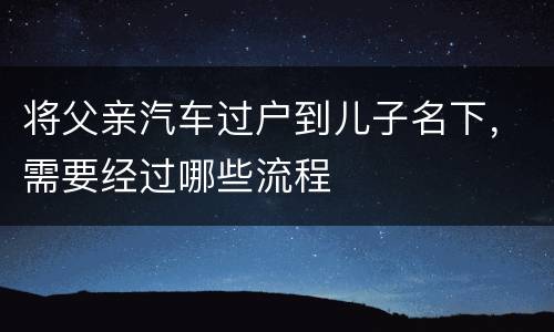 将父亲汽车过户到儿子名下，需要经过哪些流程