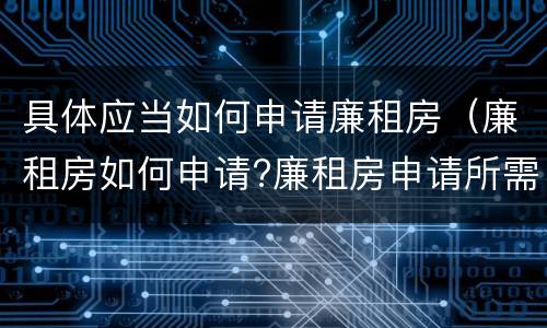 具体应当如何申请廉租房（廉租房如何申请?廉租房申请所需材料）