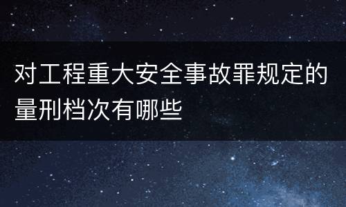 对工程重大安全事故罪规定的量刑档次有哪些