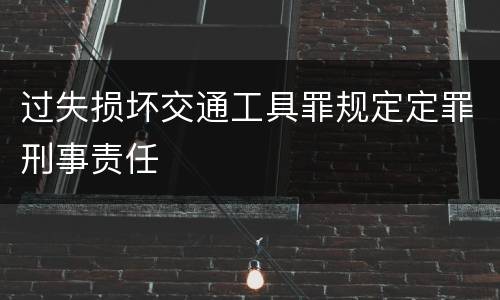 过失损坏交通工具罪规定定罪刑事责任