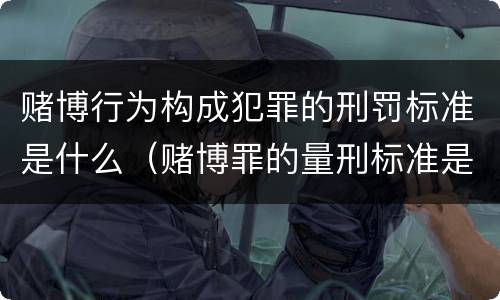 赌博行为构成犯罪的刑罚标准是什么（赌博罪的量刑标准是什么）