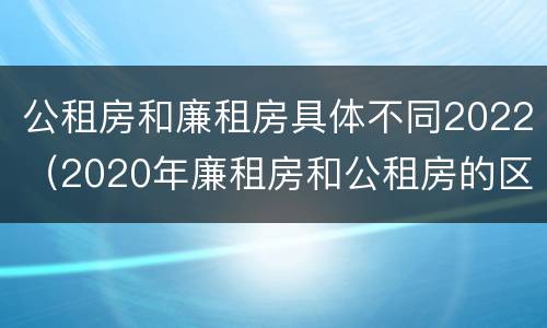 公租房和廉租房具体不同2022（2020年廉租房和公租房的区别）