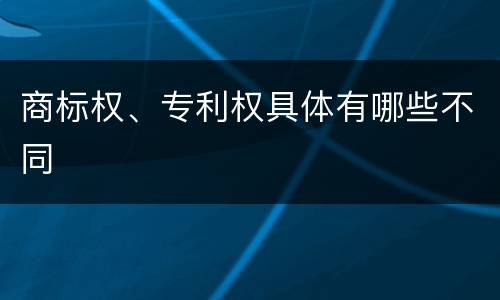 商标权、专利权具体有哪些不同