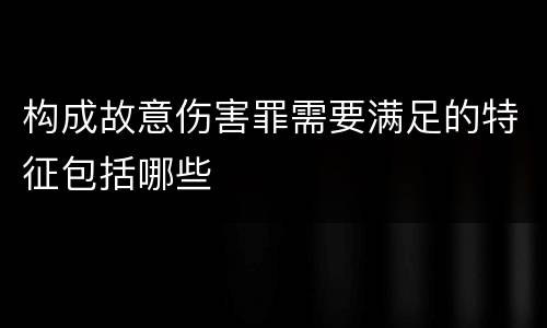构成故意伤害罪需要满足的特征包括哪些