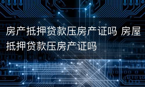 房产抵押贷款压房产证吗 房屋抵押贷款压房产证吗