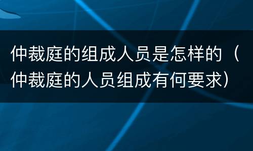 仲裁庭的组成人员是怎样的（仲裁庭的人员组成有何要求）