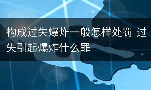 构成过失爆炸一般怎样处罚 过失引起爆炸什么罪