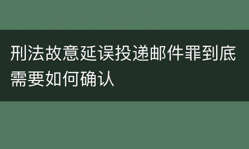 刑法故意延误投递邮件罪到底需要如何确认