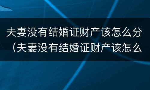 夫妻没有结婚证财产该怎么分（夫妻没有结婚证财产该怎么分呢）