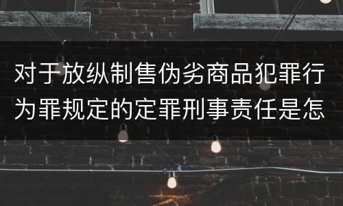 对于放纵制售伪劣商品犯罪行为罪规定的定罪刑事责任是怎样的