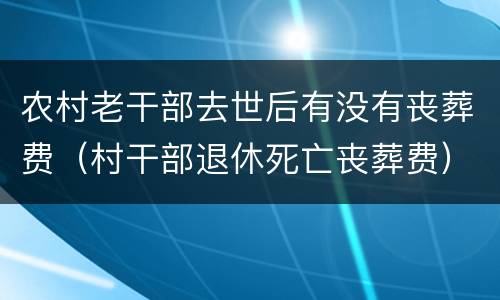 农村老干部去世后有没有丧葬费（村干部退休死亡丧葬费）