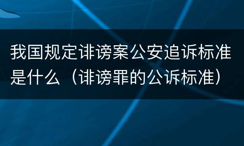 我国规定诽谤案公安追诉标准是什么（诽谤罪的公诉标准）