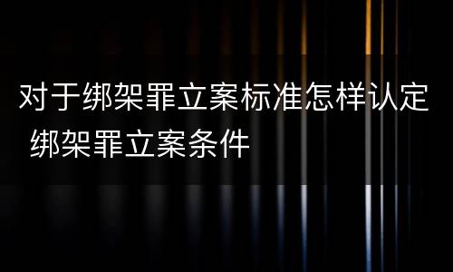 对于绑架罪立案标准怎样认定 绑架罪立案条件